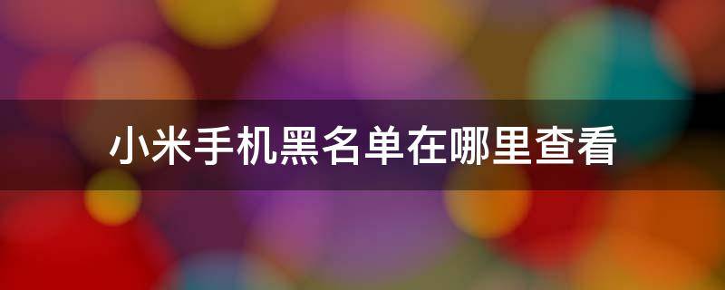 小米手机黑名单在哪里查看 小米手机黑名单号码在哪里查看