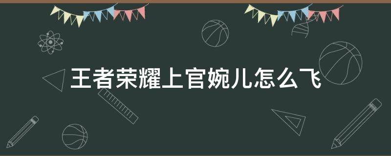 王者荣耀上官婉儿怎么飞 王者荣耀上官婉儿怎么飞天连招