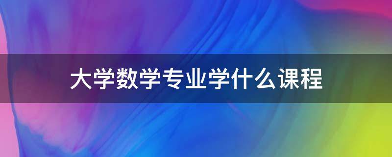 大学数学专业学什么课程（大学数学专业课有哪些）