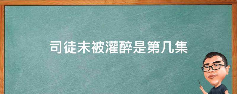 司徒末被灌醉是第几集 司徒末受伤是哪一集