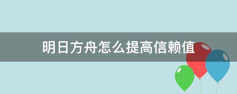 明日方舟怎么提高信赖值（明日方舟怎样提升信赖值）