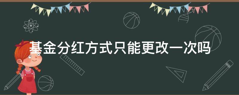 基金分红方式只能更改一次吗（基金分红方式可以改几次）