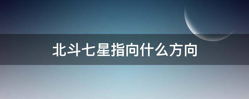 北斗七星指向什么方向（七星北斗在什么方向）