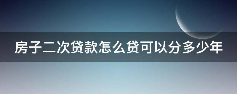 房子二次贷款怎么贷可以分多少年 房子二次贷款条件