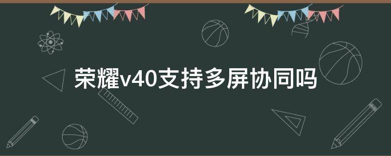 荣耀v40支持多屏协同吗 荣耀v40可以和华为平板多屏协同吗