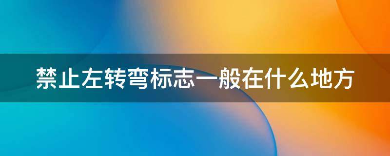 禁止左转弯标志一般在什么地方（禁止左转弯的路口左转弯怎么处罚）