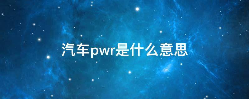 汽车pwr是什么意思（汽车pwr是什么意思车上的）