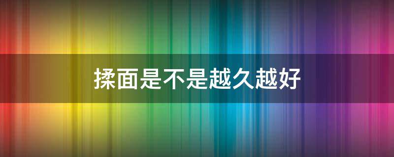 揉面是不是越久越好 面团揉越久越好吗