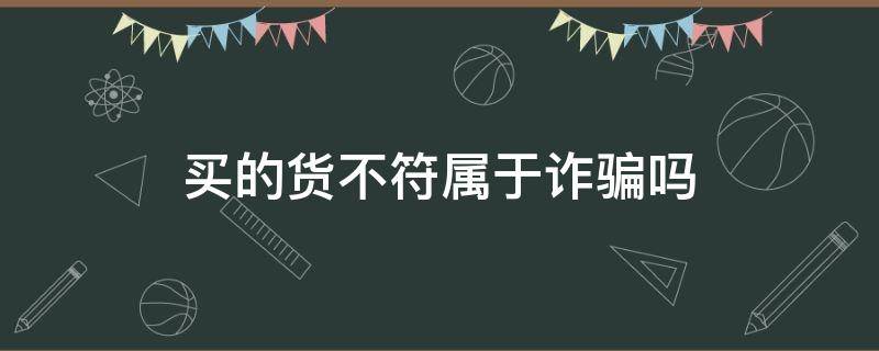 买的货不符属于诈骗吗（买的货不符属于什么罪）