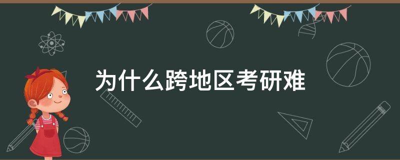 为什么跨地区考研难（为什么跨地域考研难）