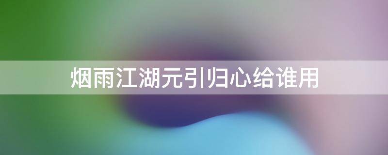 烟雨江湖元引归心给谁用 烟雨江湖元引归心适合给谁用