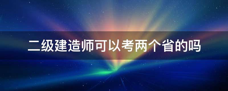 二级建造师可以考两个省的吗 二级建造师是不是只能在省内