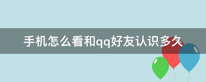 手机怎么看和qq好友认识多久（手机qq怎么查和好友认识多久）