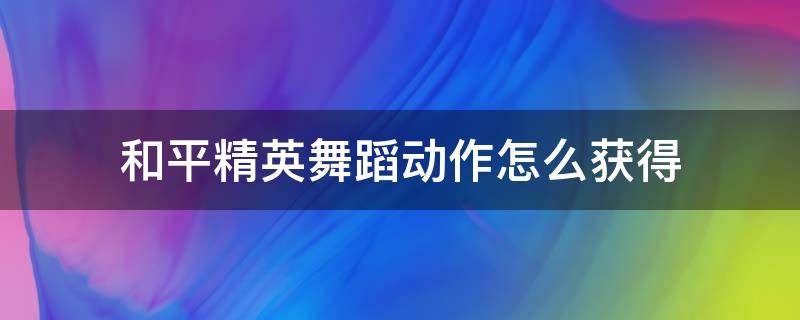 和平精英舞蹈动作怎么获得（和平精英里面的动作舞蹈怎么获得）