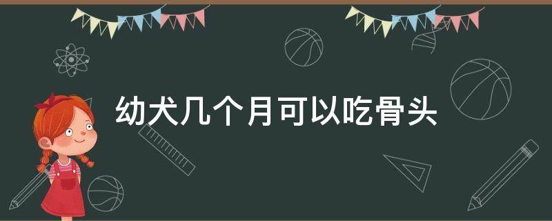 幼犬几个月可以吃骨头 幼犬几个月能吃骨头