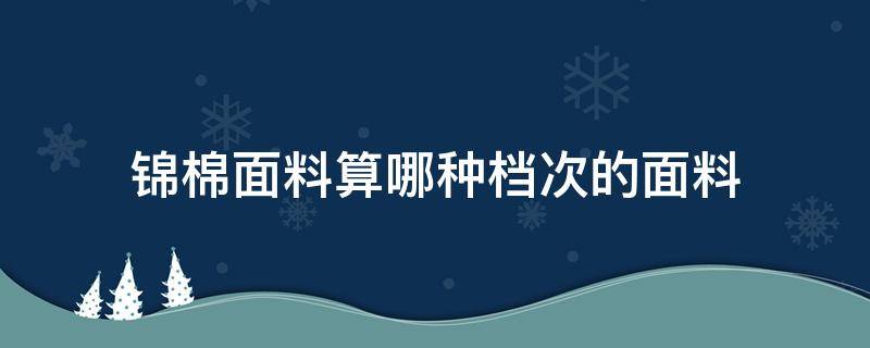 锦棉面料算哪种档次的面料（锦棉属于什么面料）