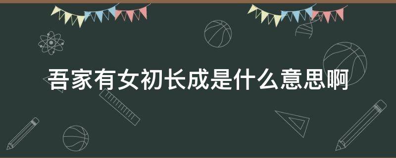 吾家有女初长成是什么意思啊 吾家有女初长成是指多大