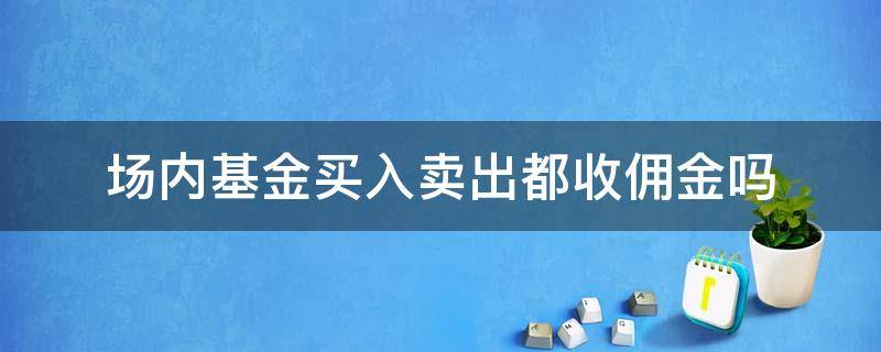 场内基金买入卖出都收佣金吗 场内基金佣金是什么意思