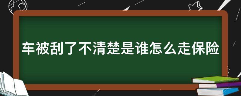 车被刮了不清楚是谁怎么走保险（车被刮了不清楚是谁怎么走保险理赔）