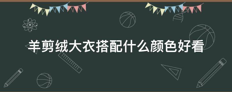 羊剪绒大衣搭配什么颜色好看 羊剪绒大衣选什么颜色好看