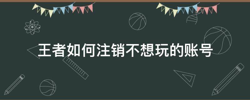 王者如何注销不想玩的账号 王者游戏账号怎么注销不了