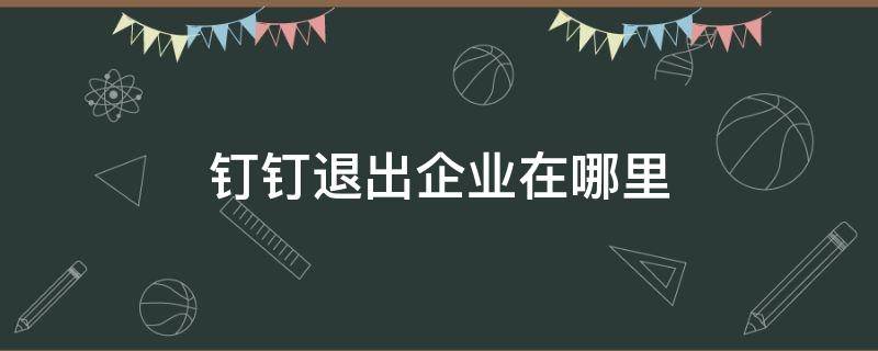 钉钉退出企业在哪里（钉钉退出企业在哪里能恢复）