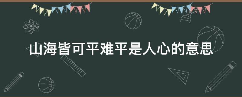 山海皆可平难平是人心的意思（所谓山海皆可平难平是人心）