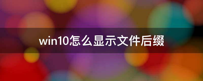 win10怎么显示文件后缀（win10怎么显示文件后缀淘宝买的u盘软件激活和正版区别）