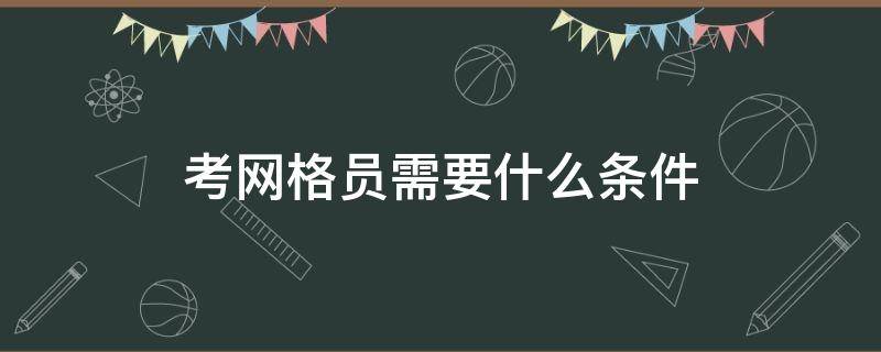 考网格员需要什么条件（网格员需要具备什么条件）