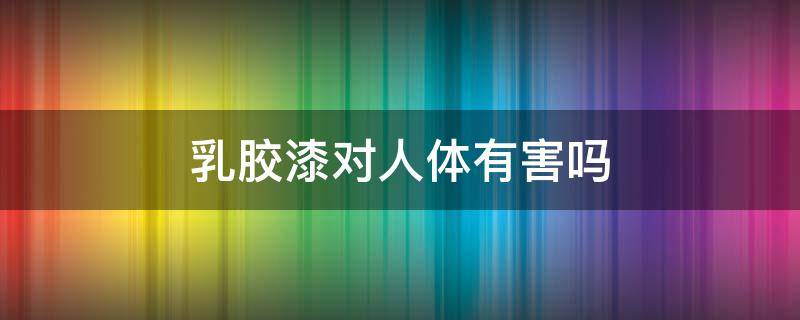 乳胶漆对人体有害吗 带颜色的乳胶漆对人体有害吗