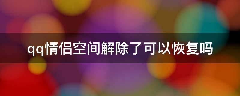 qq情侣空间解除了可以恢复吗（qq情侣空间解除后多长时间可以恢复）