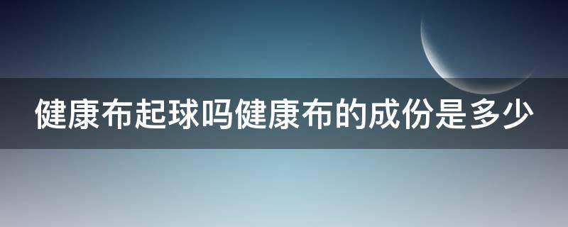 健康布起球吗健康布的成份是多少 健康布起球吗健康布的成份是多少