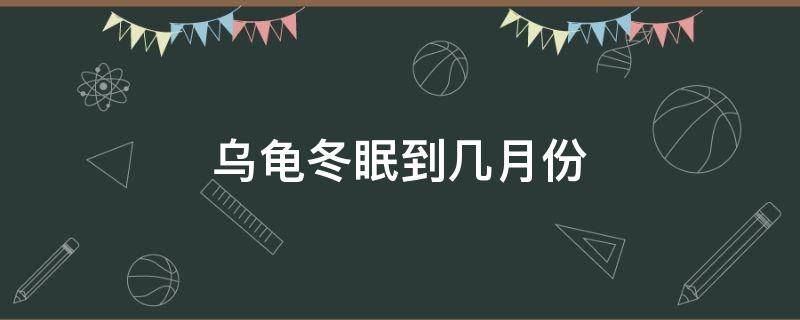 乌龟冬眠到几月份（乌龟冬眠到几月份开始）