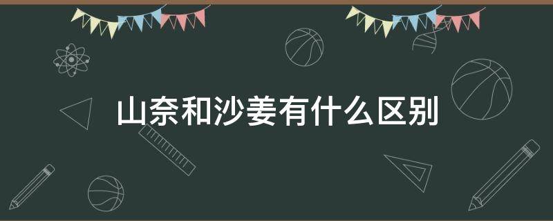 山奈和沙姜有什么区别（沙姜与山奈是同一个名称吗）