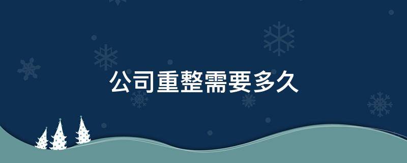 公司重整需要多久 公司重整流程