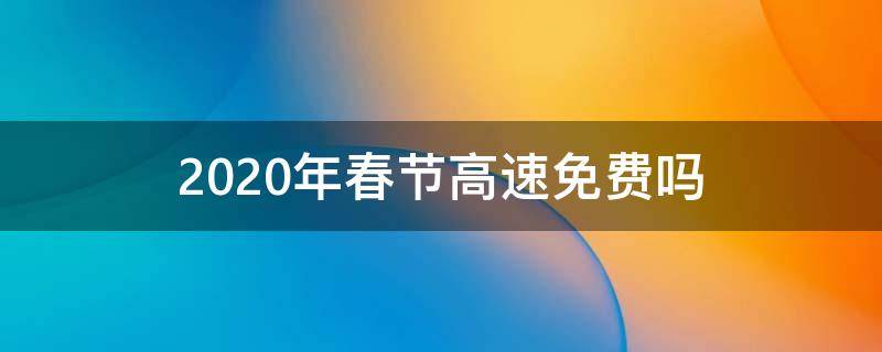 2020年春节高速免费吗（2020年春节高速路免费吗）