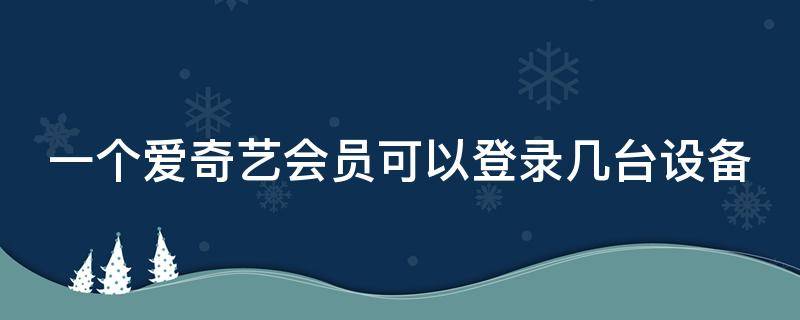 一个爱奇艺会员可以登录几台设备 爱奇艺一个账号如何多人使用