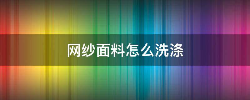 网纱面料怎么洗涤 纱网怎样清洁