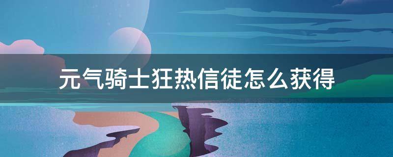 元气骑士狂热信徒怎么获得 元气骑士怎么获得狂战士