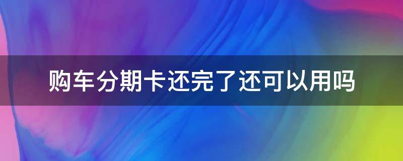 购车分期卡还完了还可以用吗（车贷分期卡还完了还能用吗）