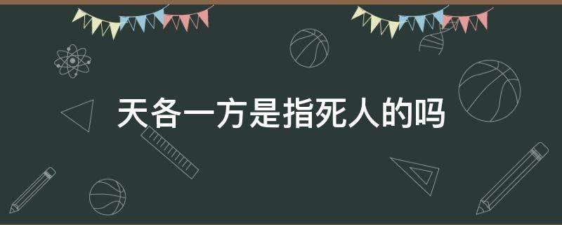 天各一方是指死人的吗（天各一方是指死人的吗打一动物）