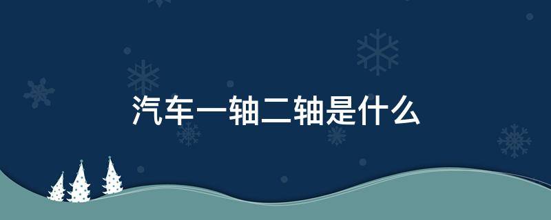 汽车一轴二轴是什么 车的一轴二轴指的是哪里