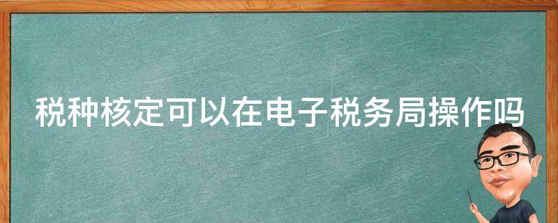 税种核定可以在电子税务局操作吗 税种核定是纳税人自己网上申报吗