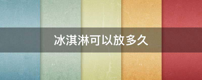 冰淇淋可以放多久 做好的冰淇淋可以放多久