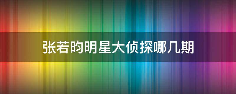 张若昀明星大侦探哪几期（张若昀明星大侦探哪几期刘昊然）