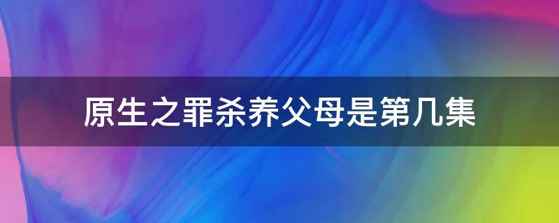 原生之罪杀养父母是第几集 原生之罪养女杀养父母是哪一集