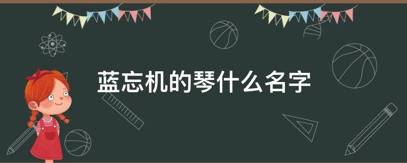 蓝忘机的琴什么名字 魔道祖师蓝忘机的琴什么名字