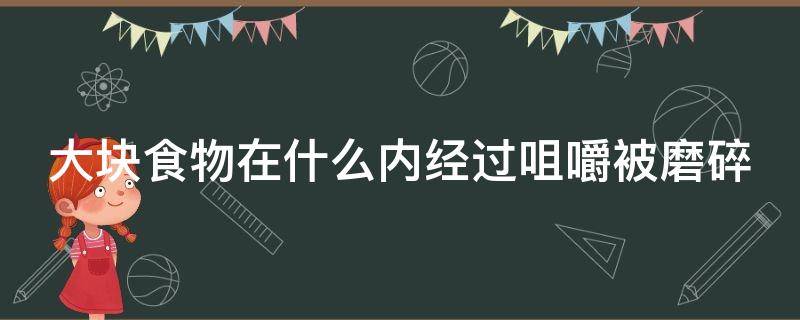 大块食物在什么内经过咀嚼被磨碎 大块的食物吞下去能消化么