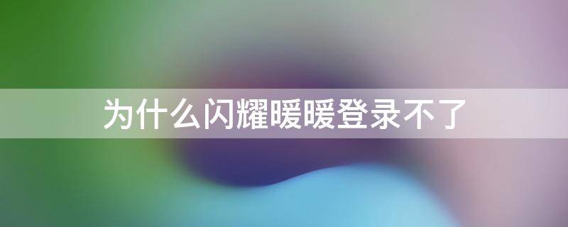 为什么闪耀暖暖登录不了 为什么我的闪耀暖暖登录不进去