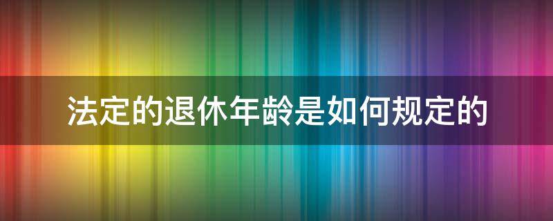 法定的退休年龄是如何规定的 退休年龄是哪个法律规定